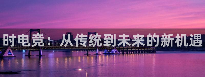 leyu电竞电竞软件：时电竞：从传统到未